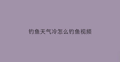 钓鱼天气冷怎么钓鱼视频(钓鱼天气冷怎么钓鱼视频教程)