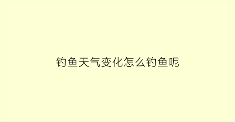 钓鱼天气变化怎么钓鱼呢