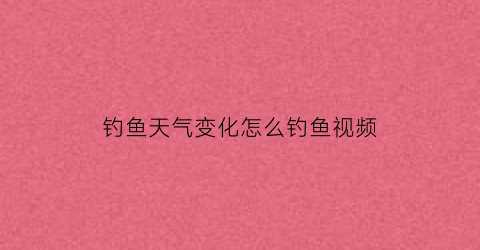 钓鱼天气变化怎么钓鱼视频(钓鱼天气技巧大全)