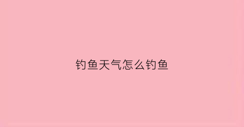 钓鱼天气怎么钓鱼(钓鱼天气怎么钓鱼的)