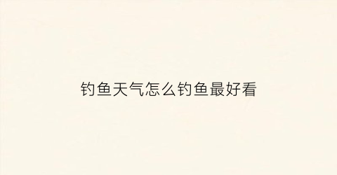 钓鱼天气怎么钓鱼最好看