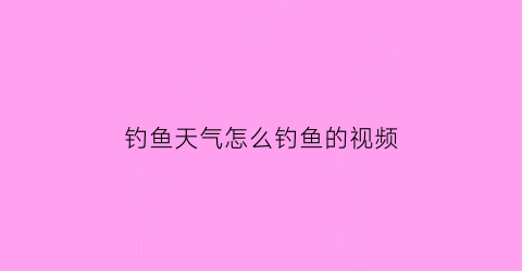 “钓鱼天气怎么钓鱼的视频(钓鱼的天气预报叫什么软件)