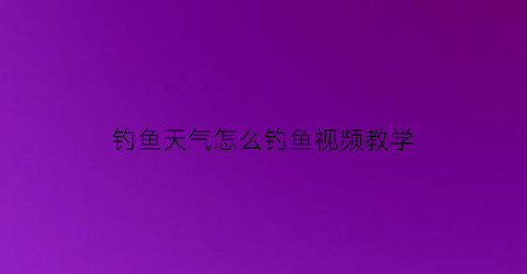 钓鱼天气怎么钓鱼视频教学(最准确的钓鱼天气预报)