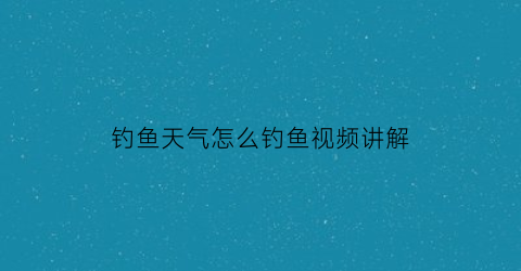 “钓鱼天气怎么钓鱼视频讲解(钓鱼专用天气预报中国天气网)