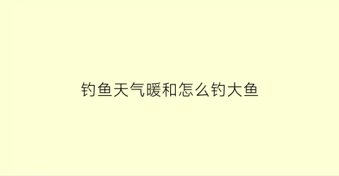 “钓鱼天气暖和怎么钓大鱼(钓鱼天气暖和怎么钓大鱼好)