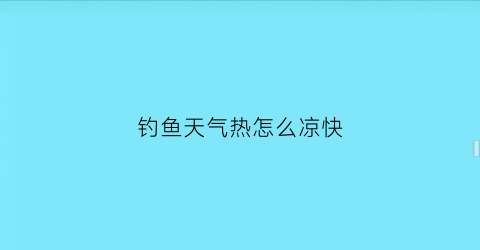钓鱼天气热怎么凉快(天气太热钓鱼)