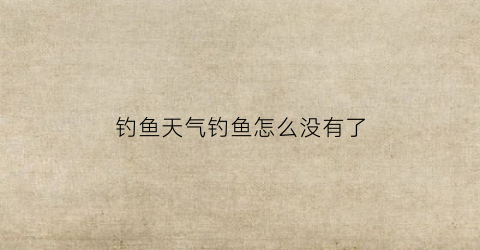钓鱼天气钓鱼怎么没有了(钓鱼天气钓鱼怎么没有了鱼钩)