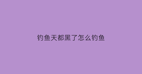 “钓鱼天都黑了怎么钓鱼(钓鱼天黑啦天黑啦)