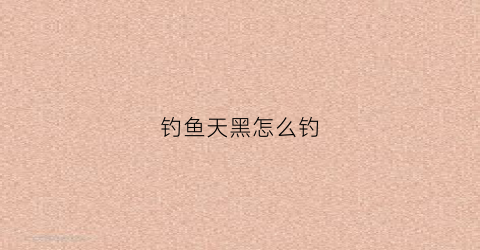 钓鱼天黑怎么钓(天黑钓鱼钓深还是钓浅)