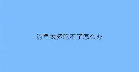 “钓鱼太多吃不了怎么办(鱼钓多了吃不完怎么办)