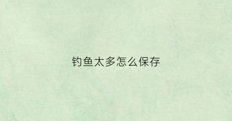 钓鱼太多怎么保存(钓鱼太多怎么保存鱼)