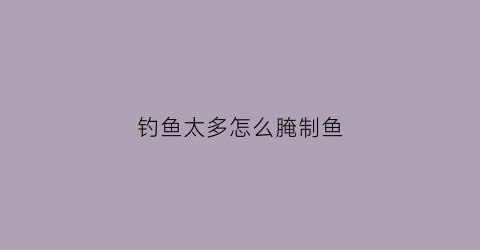 钓鱼太多怎么腌制鱼(如何腌制鱼饵)