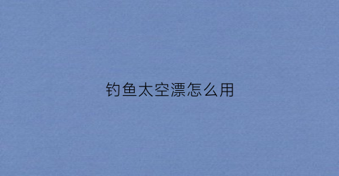 钓鱼太空漂怎么用(太空钓鱼是什么意思)