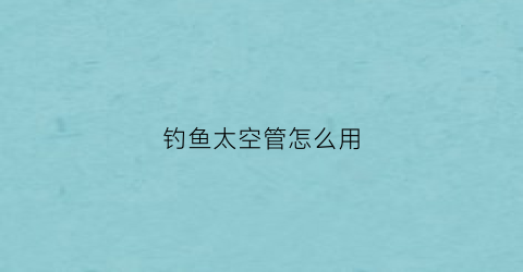 “钓鱼太空管怎么用(钓鱼太空管怎么用视频)