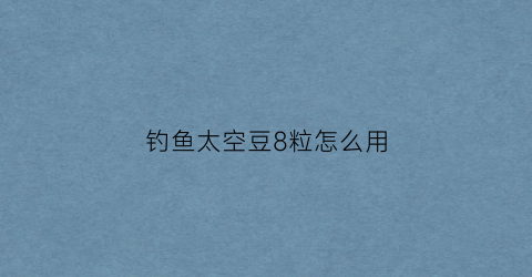 钓鱼太空豆8粒怎么用(钓鱼太空豆8粒怎么用图解)