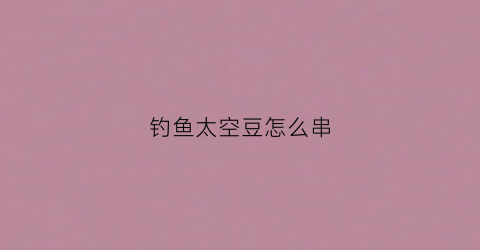 钓鱼太空豆怎么串(钓鱼太空豆起什么作用)