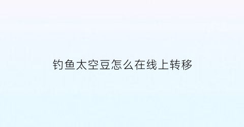 “钓鱼太空豆怎么在线上转移(钓鱼新手太空豆教程)