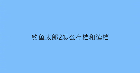 钓鱼太郎2怎么存档和读档(太郎钓鱼2攻略)