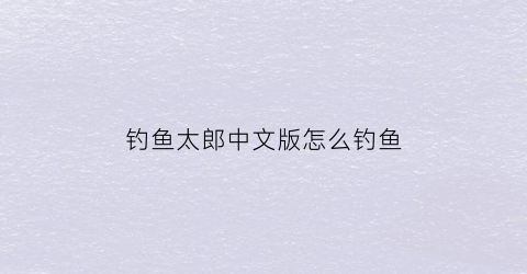 “钓鱼太郎中文版怎么钓鱼(钓鱼太郎2全鱼分布地图)