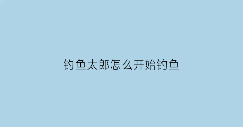 “钓鱼太郎怎么开始钓鱼(钓鱼太郎怎么钓起鱼)