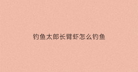 钓鱼太郎长臂虾怎么钓鱼(钓鱼太郎长臂虾怎么钓鱼的)