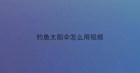 钓鱼太阳伞怎么用视频(钓鱼太阳伞哪个牌子好)