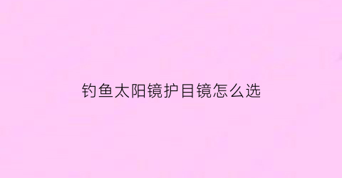 钓鱼太阳镜护目镜怎么选(钓鱼镜片什么颜色好)
