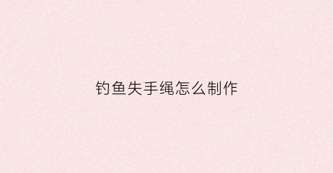 钓鱼失手绳怎么制作(钓大鱼失手绳怎么用)