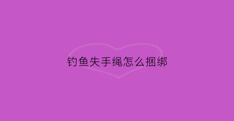 钓鱼失手绳怎么捆绑(钓鱼失手绳的绑法图解)