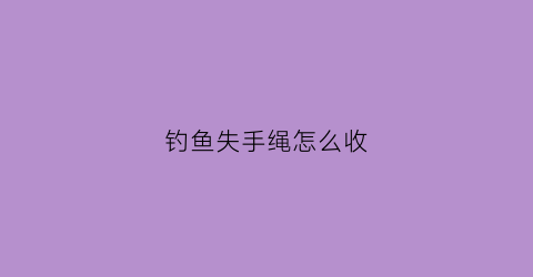 钓鱼失手绳怎么收(钓鱼失手绳的种类)