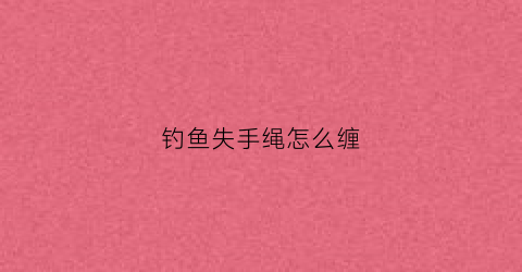 钓鱼失手绳怎么缠(钓鱼失手绳怎么缠线视频)
