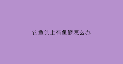 钓鱼头上有鱼鳞怎么办(钓鱼钓到头发预示什么)