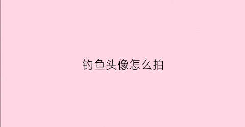 钓鱼头像怎么拍(钓鱼头像怎么拍照好看)