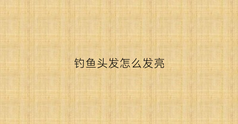 钓鱼头发怎么发亮(钓鱼洗头)