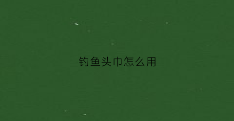 钓鱼头巾怎么用(钓鱼头巾怎么佩戴)