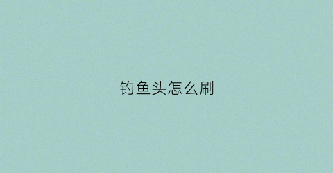 钓鱼头怎么刷(钓鱼头怎么做)