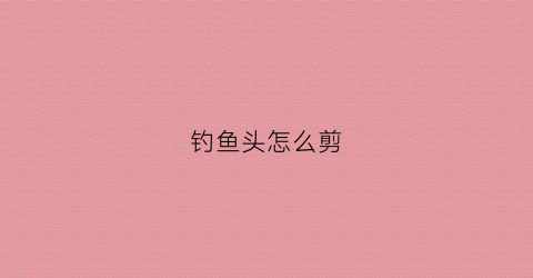 钓鱼头怎么剪(钓鱼头怎么打结)