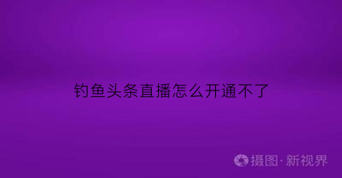 “钓鱼头条直播怎么开通不了(百度钓鱼头条)