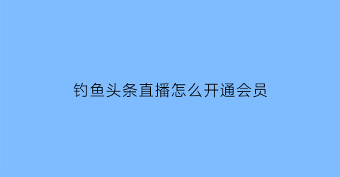 “钓鱼头条直播怎么开通会员(头条钓鱼属于什么领域)