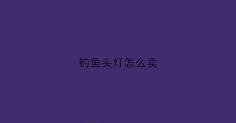 钓鱼头灯怎么卖(钓鱼头灯哪里有卖)