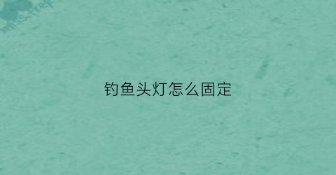 钓鱼头灯怎么固定(钓鱼头灯怎么固定在鱼竿上)