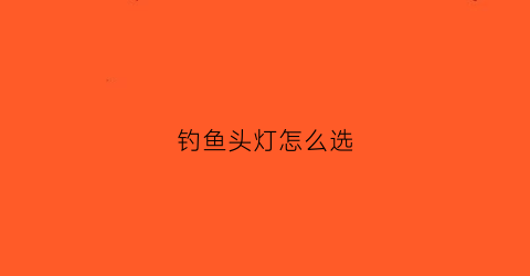 钓鱼头灯怎么选(钓鱼头灯买什么颜色的光好)