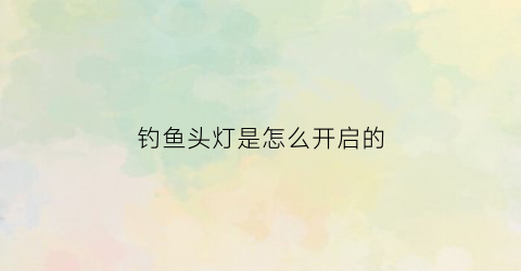 钓鱼头灯是怎么开启的(钓鱼头灯怎么安装上头带)