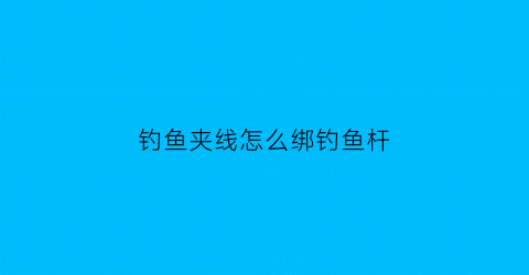 钓鱼夹线怎么绑钓鱼杆(钓鱼线夹怎么用)