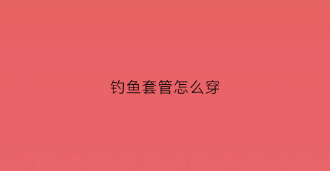钓鱼套管怎么穿(鱼竿套管题)