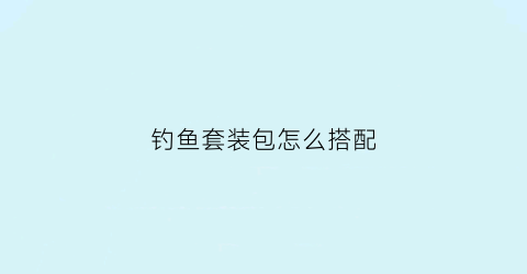 钓鱼套装包怎么搭配(钓鱼套装包怎么搭配最好看)