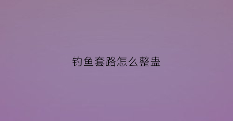 钓鱼套路怎么整蛊(钓鱼的套路)