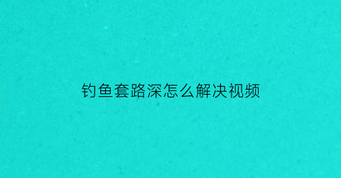 钓鱼套路深怎么解决视频(怎样套鱼钓)