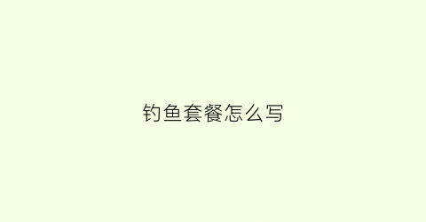 钓鱼套餐怎么写(钓鱼套餐怎么写范文)