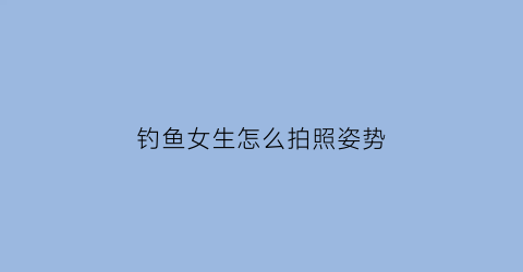 钓鱼女生怎么拍照姿势(女性钓鱼相片)